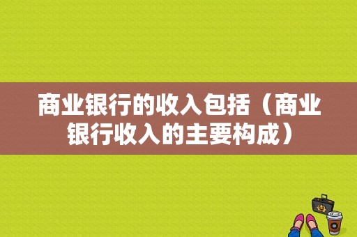 商业银行的收入包括（商业银行收入的主要构成）-图1