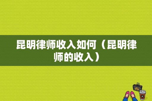 昆明律师收入如何（昆明律师的收入）-图1