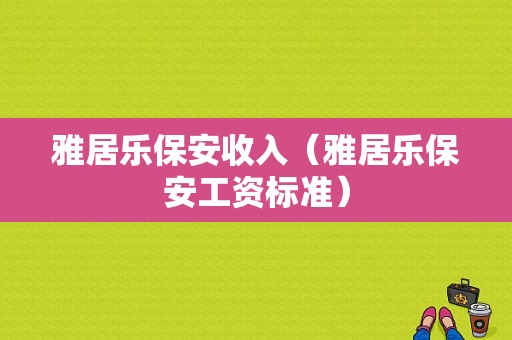 雅居乐保安收入（雅居乐保安工资标准）-图1