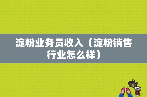 淀粉业务员收入（淀粉销售行业怎么样）-图1