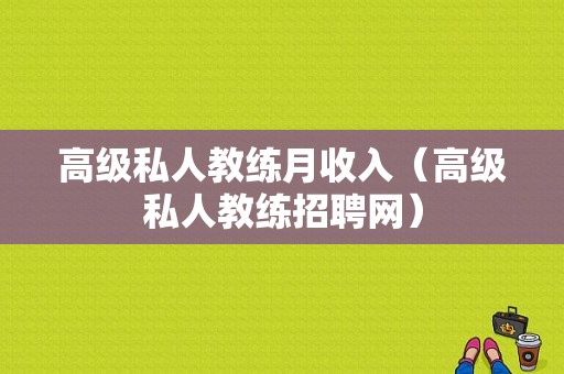 高级私人教练月收入（高级私人教练招聘网）