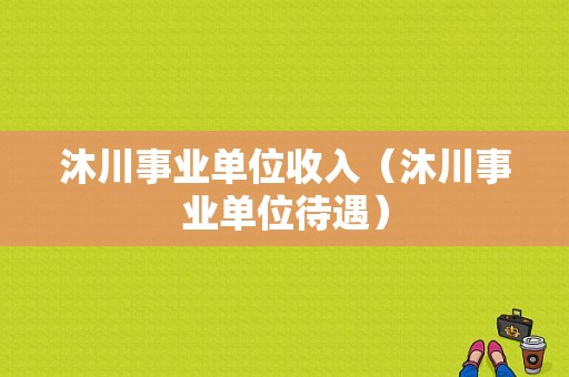 沐川事业单位收入（沐川事业单位待遇）-图1