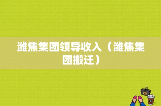 潍焦集团领导收入（潍焦集团搬迁）