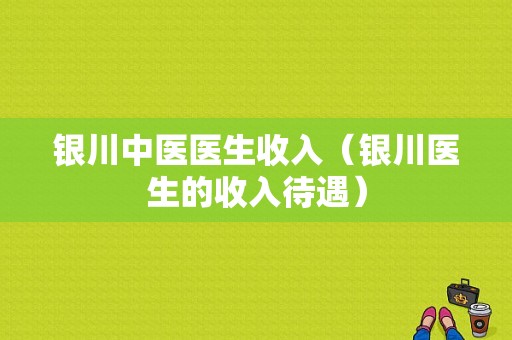 银川中医医生收入（银川医生的收入待遇）-图1