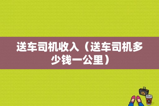 送车司机收入（送车司机多少钱一公里）