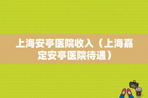 上海安亭医院收入（上海嘉定安亭医院待遇）-图1