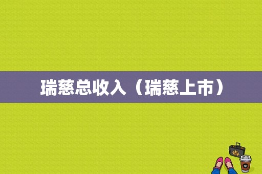 瑞慈总收入（瑞慈上市）