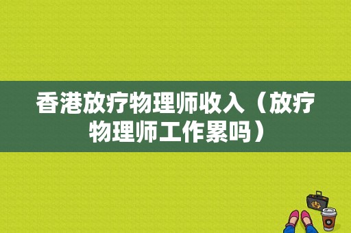 香港放疗物理师收入（放疗物理师工作累吗）