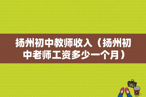 扬州初中教师收入（扬州初中老师工资多少一个月）