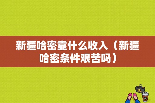 新疆哈密靠什么收入（新疆哈密条件艰苦吗）