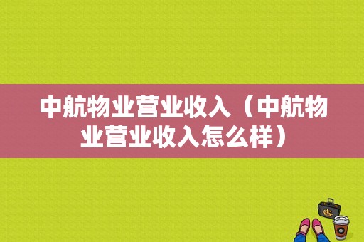 中航物业营业收入（中航物业营业收入怎么样）-图1