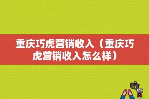 重庆巧虎营销收入（重庆巧虎营销收入怎么样）-图1