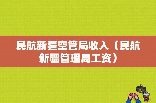 民航新疆空管局收入（民航新疆管理局工资）