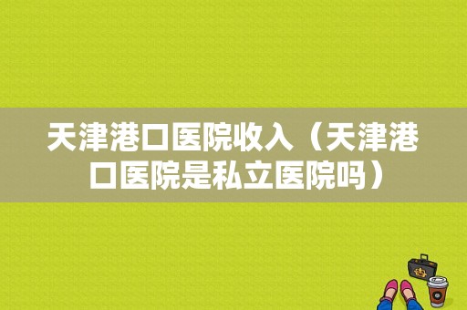 天津港口医院收入（天津港口医院是私立医院吗）