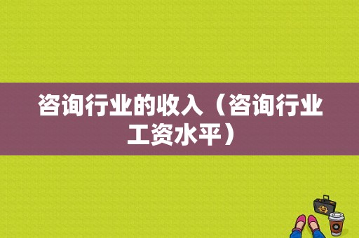 咨询行业的收入（咨询行业工资水平）