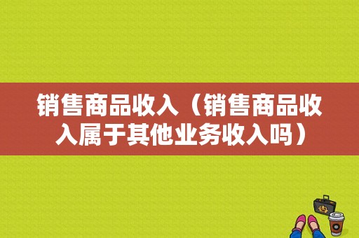 销售商品收入（销售商品收入属于其他业务收入吗）-图1