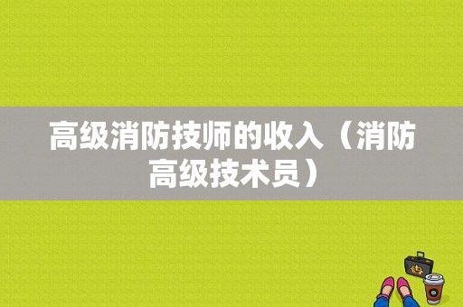 高级消防技师的收入（消防高级技术员）-图1