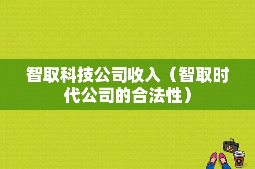 智取科技公司收入（智取时代公司的合法性）