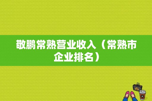 敬鹏常熟营业收入（常熟市企业排名）