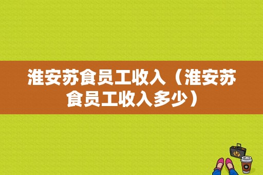 淮安苏食员工收入（淮安苏食员工收入多少）