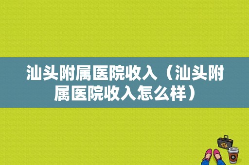 汕头附属医院收入（汕头附属医院收入怎么样）-图1