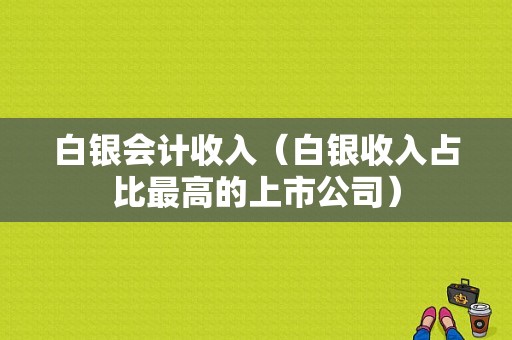 白银会计收入（白银收入占比最高的上市公司）