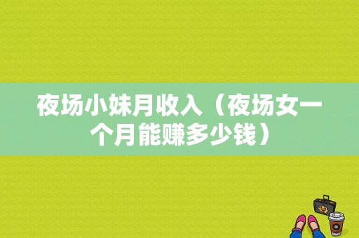 夜场小妹月收入（夜场女一个月能赚多少钱）