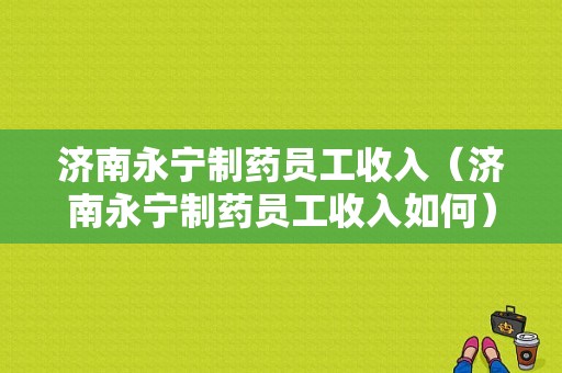 济南永宁制药员工收入（济南永宁制药员工收入如何）