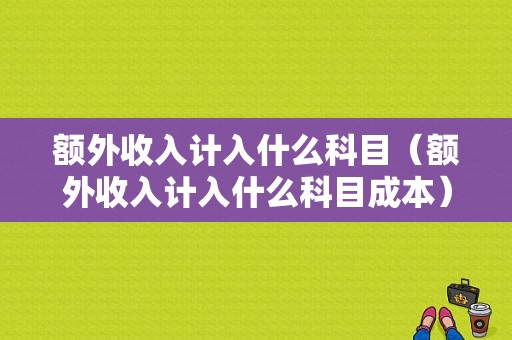 额外收入计入什么科目（额外收入计入什么科目成本）-图1