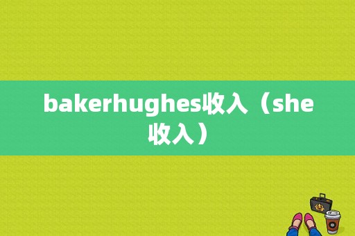 bakerhughes收入（she收入）-图1