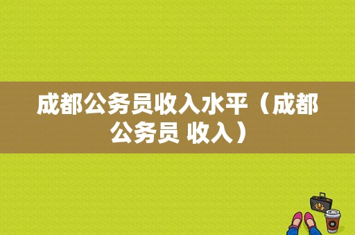 成都公务员收入水平（成都公务员 收入）-图1