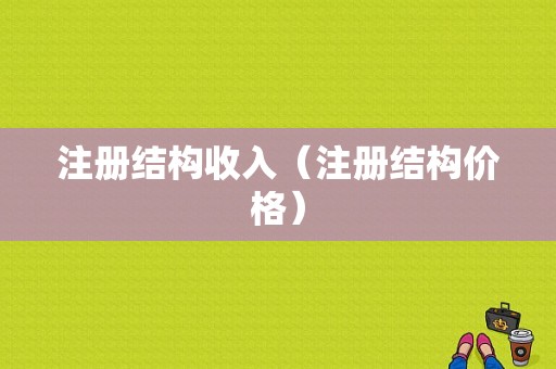 注册结构收入（注册结构价格）