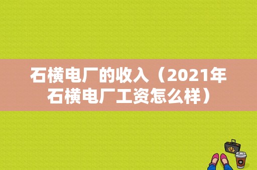 石横电厂的收入（2021年石横电厂工资怎么样）-图1