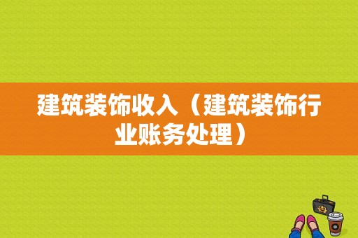 建筑装饰收入（建筑装饰行业账务处理）-图1