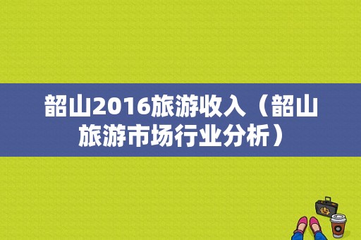 韶山2016旅游收入（韶山旅游市场行业分析）-图1