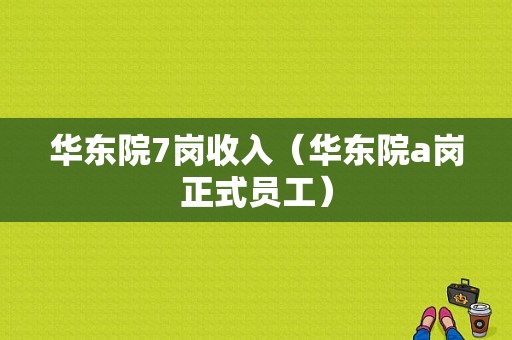 华东院7岗收入（华东院a岗正式员工）