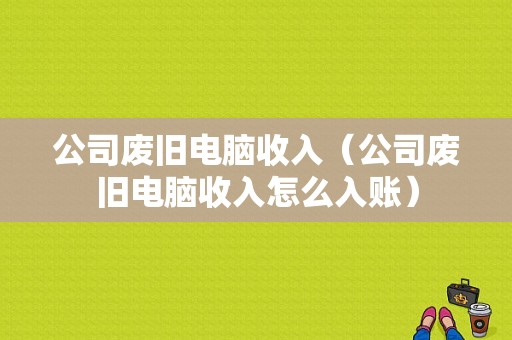 公司废旧电脑收入（公司废旧电脑收入怎么入账）