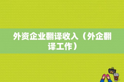 外资企业翻译收入（外企翻译工作）