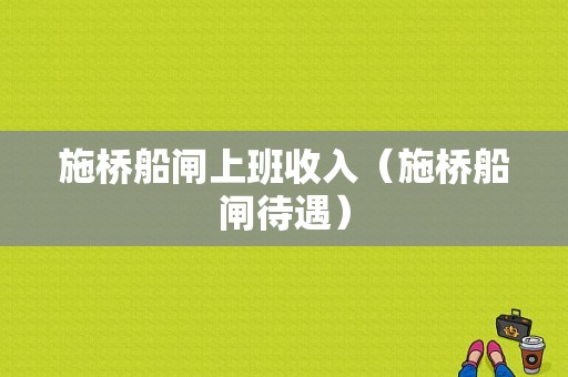 施桥船闸上班收入（施桥船闸待遇）