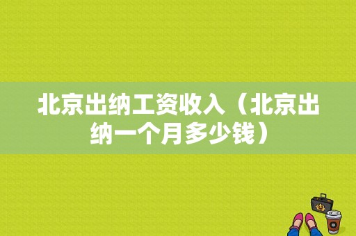 北京出纳工资收入（北京出纳一个月多少钱）-图1