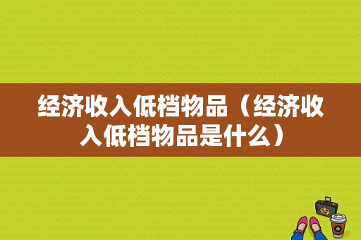 经济收入低档物品（经济收入低档物品是什么）-图1