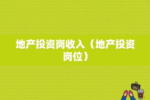 地产投资岗收入（地产投资岗位）