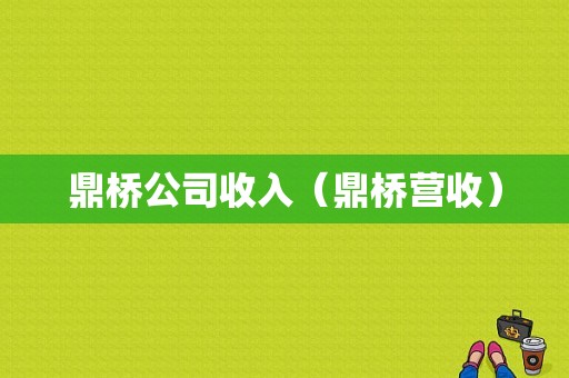 鼎桥公司收入（鼎桥营收）