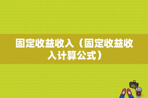 固定收益收入（固定收益收入计算公式）