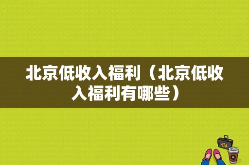 北京低收入福利（北京低收入福利有哪些）