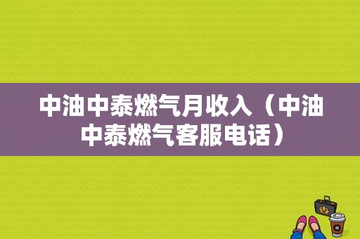 中油中泰燃气月收入（中油中泰燃气客服电话）