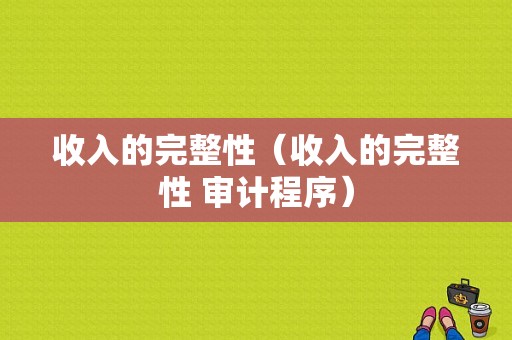 收入的完整性（收入的完整性 审计程序）