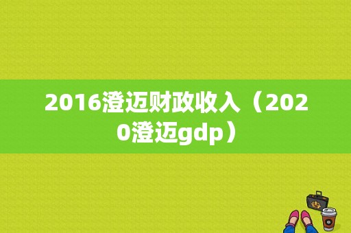 2016澄迈财政收入（2020澄迈gdp）-图1