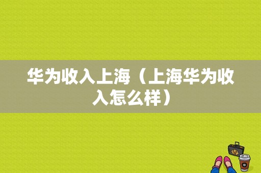 华为收入上海（上海华为收入怎么样）