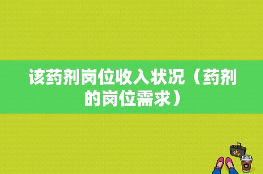 该药剂岗位收入状况（药剂的岗位需求）